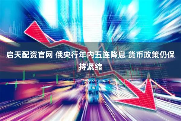 启天配资官网 俄央行年内五连降息 货币政策仍保持紧缩