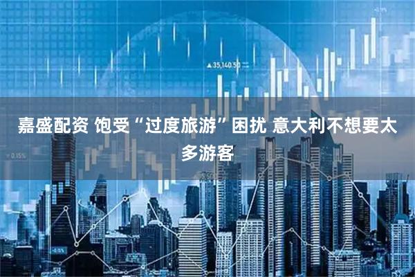 嘉盛配资 饱受“过度旅游”困扰 意大利不想要太多游客