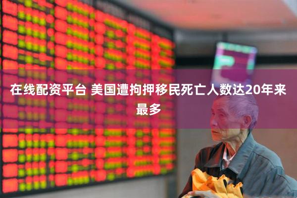 在线配资平台 美国遭拘押移民死亡人数达20年来最多
