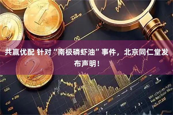 共赢优配 针对“南极磷虾油”事件，北京同仁堂发布声明！