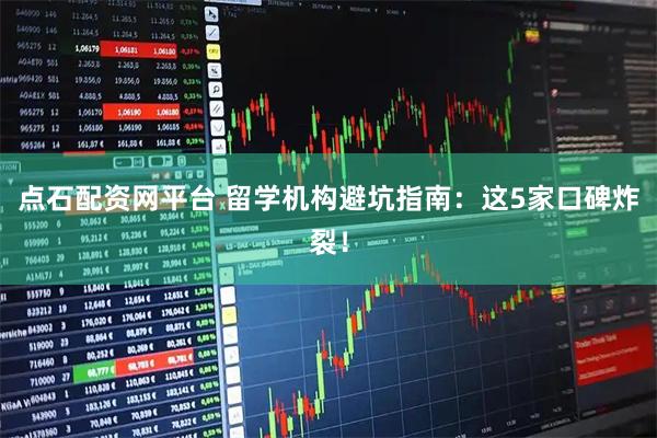点石配资网平台 留学机构避坑指南：这5家口碑炸裂！