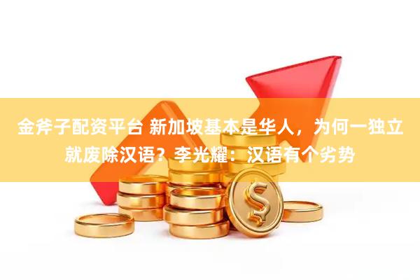 金斧子配资平台 新加坡基本是华人，为何一独立就废除汉语？李光耀：汉语有个劣势
