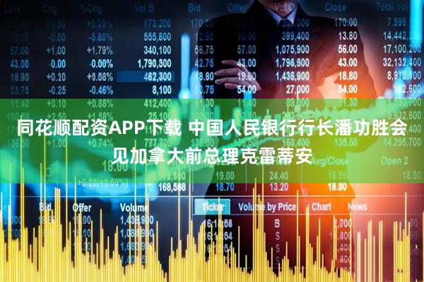 同花顺配资APP下载 中国人民银行行长潘功胜会见加拿大前总理克雷蒂安