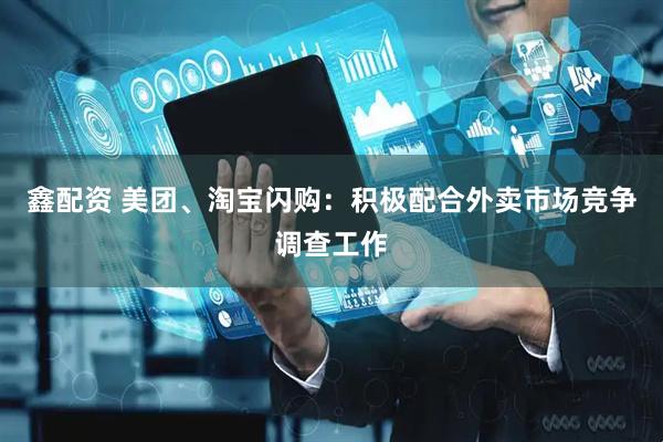鑫配资 美团、淘宝闪购：积极配合外卖市场竞争调查工作