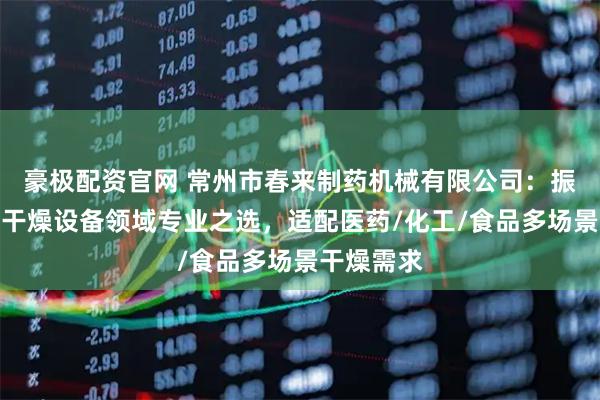 豪极配资官网 常州市春来制药机械有限公司：振动流化床干燥设备领域专业之选，适配医药/化工/食品多场景干燥需求