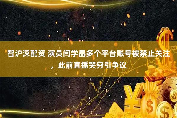 智沪深配资 演员闫学晶多个平台账号被禁止关注，此前直播哭穷引争议