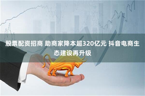 股票配资招商 助商家降本超320亿元 抖音电商生态建设再升级