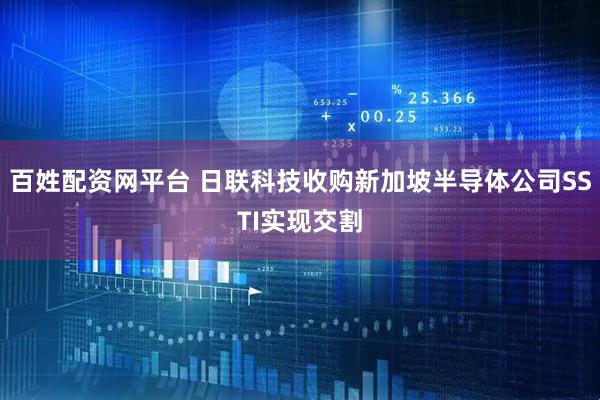 百姓配资网平台 日联科技收购新加坡半导体公司SSTI实现交割