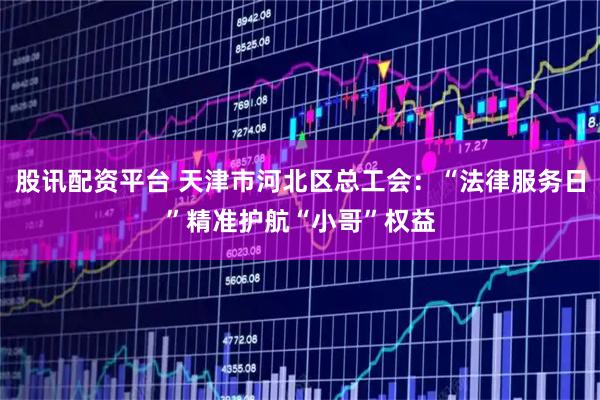 股讯配资平台 天津市河北区总工会：“法律服务日”精准护航“小哥”权益