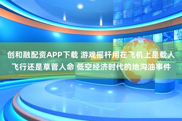 创和融配资APP下载 游戏摇杆用在飞机上是载人飞行还是草菅人命 低空经济时代的地沟油事件
