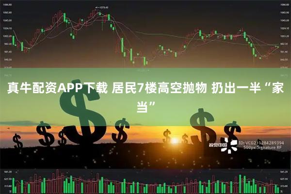 真牛配资APP下载 居民7楼高空抛物 扔出一半“家当”