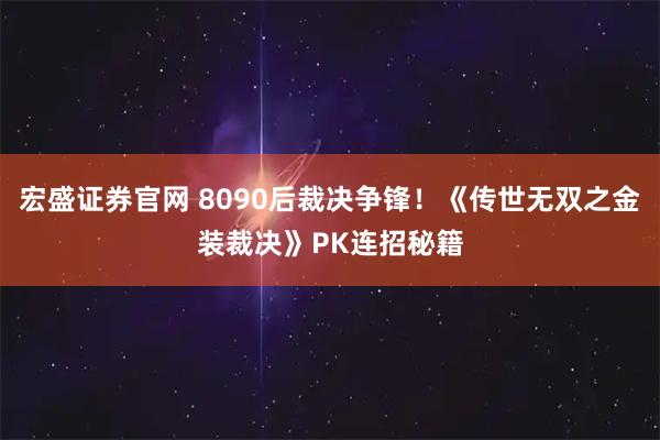 宏盛证券官网 8090后裁决争锋！《传世无双之金装裁决》PK连招秘籍