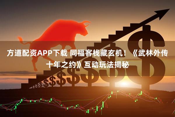 方道配资APP下载 同福客栈藏玄机！《武林外传十年之约》互动玩法揭秘