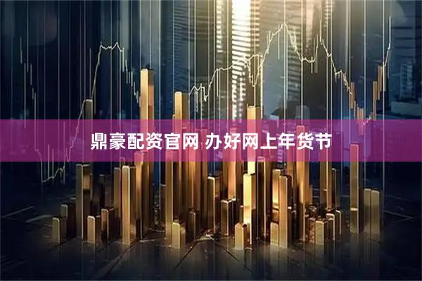 鼎豪配资官网 办好网上年货节