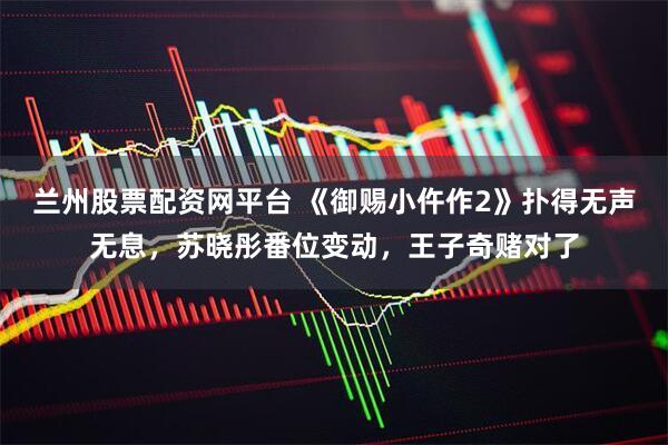 兰州股票配资网平台 《御赐小仵作2》扑得无声无息，苏晓彤番位变动，王子奇赌对了