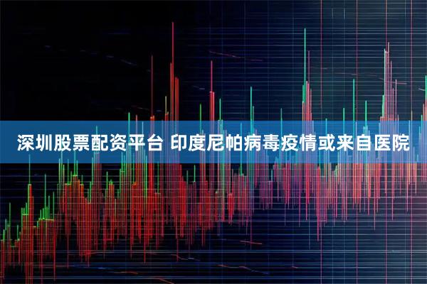 深圳股票配资平台 印度尼帕病毒疫情或来自医院