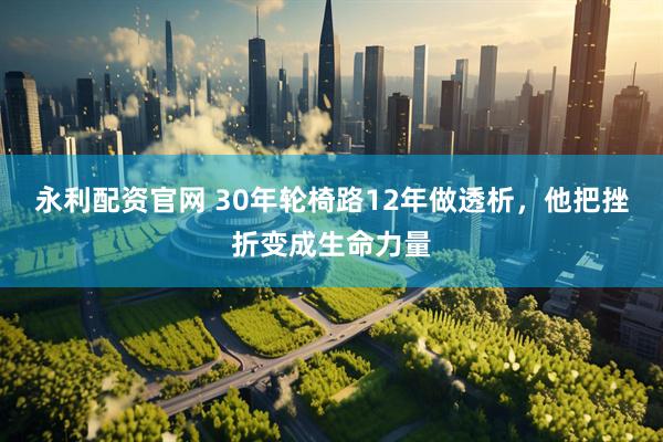 永利配资官网 30年轮椅路12年做透析，他把挫折变成生命力量