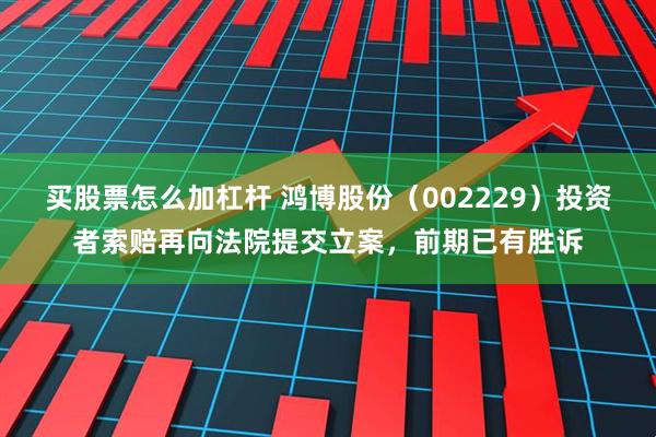 买股票怎么加杠杆 鸿博股份（002229）投资者索赔再向法院提交立案，前期已有胜诉