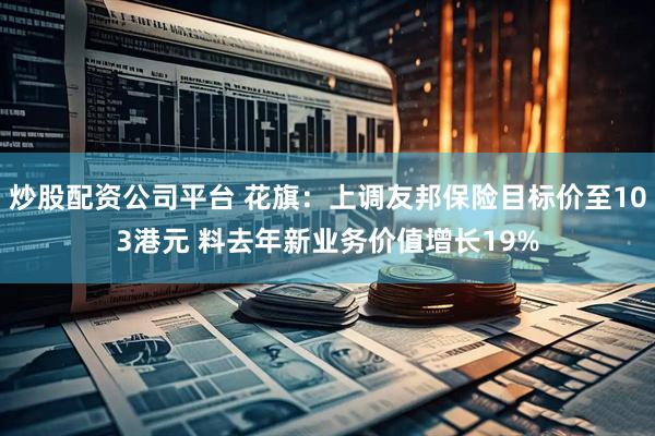 炒股配资公司平台 花旗：上调友邦保险目标价至103港元 料去年新业务价值增长19%
