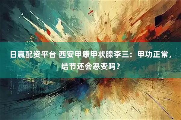 日赢配资平台 西安甲康甲状腺李三：甲功正常，结节还会恶变吗？