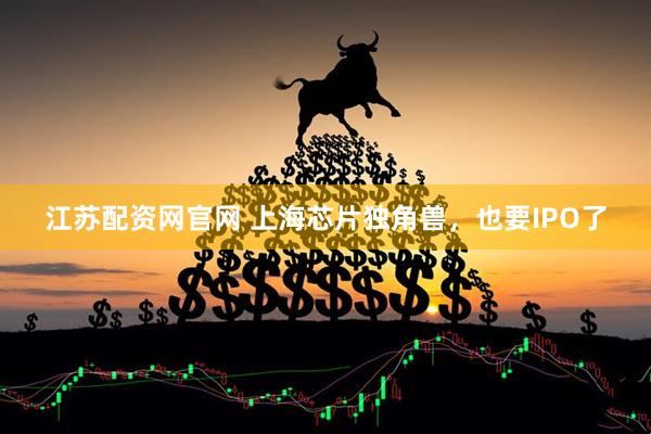 江苏配资网官网 上海芯片独角兽，也要IPO了