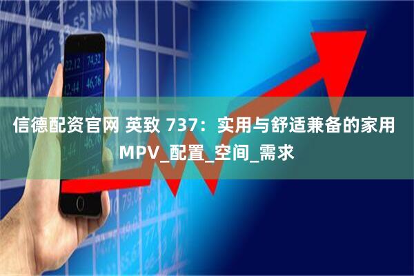 信德配资官网 英致 737：实用与舒适兼备的家用 MPV_配置_空间_需求