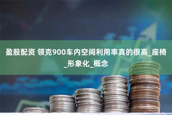 盈股配资 领克900车内空间利用率真的很高_座椅_形象化_概念