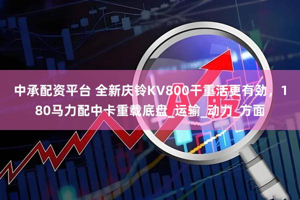 中承配资平台 全新庆铃KV800干重活更有劲，180马力配中卡重载底盘_运输_动力_方面