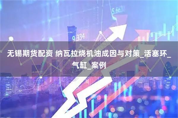 无锡期货配资 纳瓦拉烧机油成因与对策_活塞环_气缸_案例