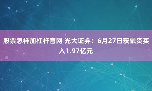 股票怎样加杠杆官网 光大证券：6月27日获融资买入1.97亿元
