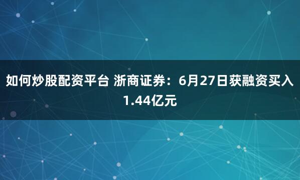 如何炒股配资平台 浙商证券：6月27日获融资买入1.44亿元
