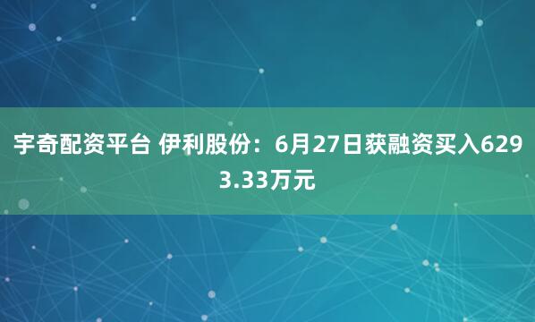 宇奇配资平台 伊利股份：6月27日获融资买入6293.33万元