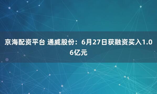 京海配资平台 通威股份：6月27日获融资买入1.06亿元