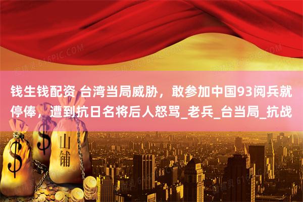 钱生钱配资 台湾当局威胁，敢参加中国93阅兵就停俸，遭到抗日名将后人怒骂_老兵_台当局_抗战