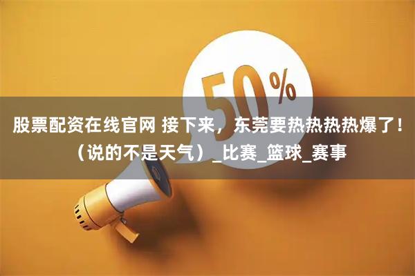 股票配资在线官网 接下来，东莞要热热热热爆了！（说的不是天气）_比赛_篮球_赛事