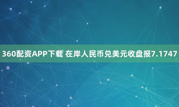 360配资APP下载 在岸人民币兑美元收盘报7.1747