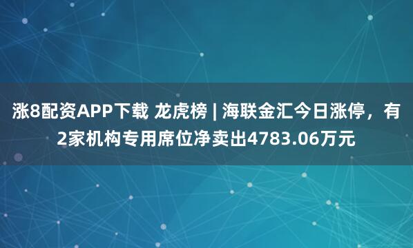 涨8配资APP下载 龙虎榜 | 海联金汇今日涨停，有2家机构专用席位净卖出4783.06万元
