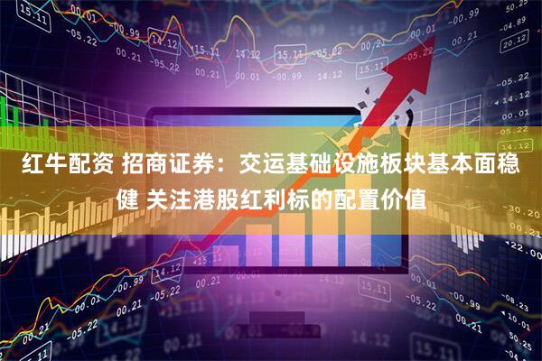 红牛配资 招商证券：交运基础设施板块基本面稳健 关注港股红利标的配置价值