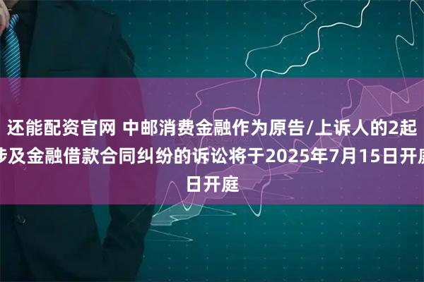还能配资官网 中邮消费金融作为原告/上诉人的2起涉及金融借款合同纠纷的诉讼将于2025年7月15日开庭