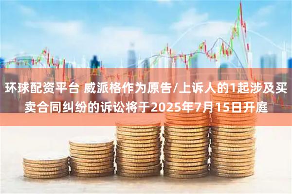 环球配资平台 威派格作为原告/上诉人的1起涉及买卖合同纠纷的诉讼将于2025年7月15日开庭