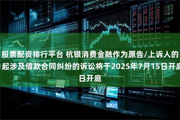 股票配资排行平台 杭银消费金融作为原告/上诉人的1起涉及借款合同纠纷的诉讼将于2025年7月15日开庭