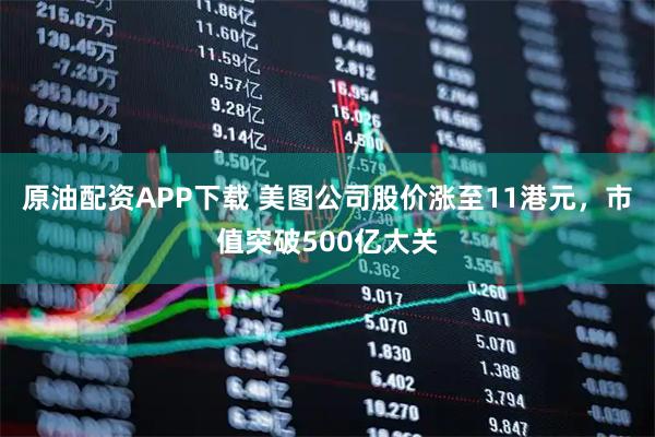 原油配资APP下载 美图公司股价涨至11港元，市值突破500亿大关
