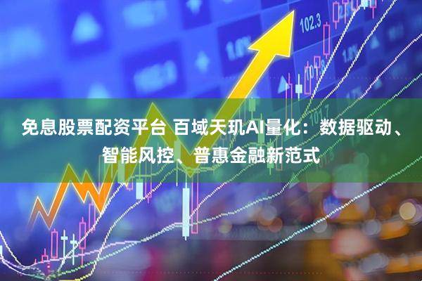 免息股票配资平台 百域天玑AI量化：数据驱动、智能风控、普惠金融新范式