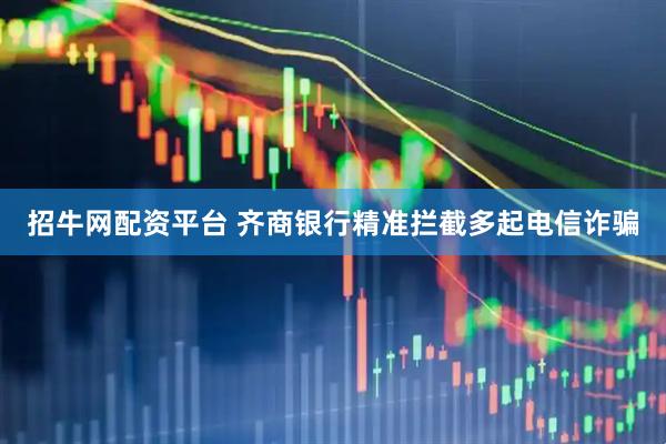 招牛网配资平台 齐商银行精准拦截多起电信诈骗