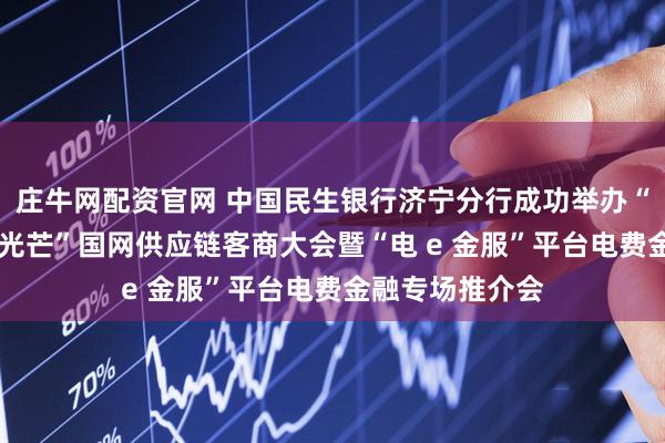 庄牛网配资官网 中国民生银行济宁分行成功举办“以链为基 绽放光芒”国网供应链客商大会暨“电 e 金服”平台电费金融专场推介会