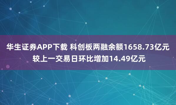 华生证券APP下载 科创板两融余额1658.73亿元 较上一交易日环比增加14.49亿元
