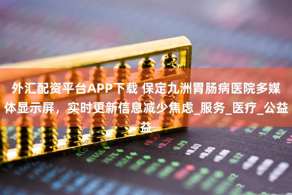 外汇配资平台APP下载 保定九洲胃肠病医院多媒体显示屏，实时更新信息减少焦虑_服务_医疗_公益