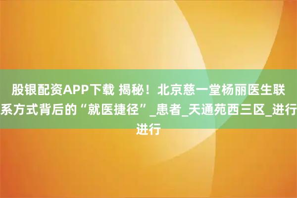 股银配资APP下载 揭秘！北京慈一堂杨丽医生联系方式背后的“就医捷径”_患者_天通苑西三区_进行