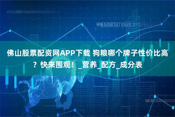 佛山股票配资网APP下载 狗粮哪个牌子性价比高？快来围观！_营养_配方_成分表