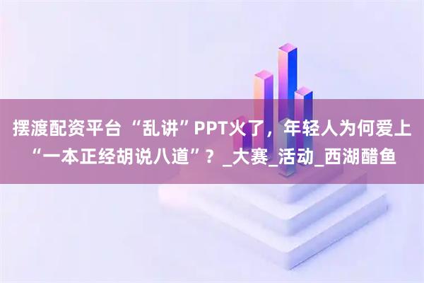 摆渡配资平台 “乱讲”PPT火了，年轻人为何爱上“一本正经胡说八道”？_大赛_活动_西湖醋鱼